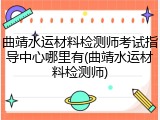 曲靖水运材料检测师考试指导中心哪里有(曲靖水运材料检测师)