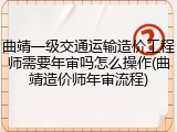 曲靖一级交通运输造价工程师需要年审吗怎么操作(曲靖造价师年审流程)