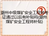 潮州中级煤矿安全工程师考证通过以后有补贴吗(潮州煤矿安全工程师补贴)