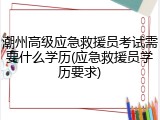 潮州高级应急救援员考试需要什么学历(应急救援员学历要求)