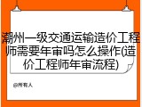 潮州一级交通运输造价工程师需要年审吗怎么操作(造价工程师年审流程)