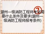 潮州一级消防工程师考试需要什么条件及要求(潮州一级消防工程师报考条件)