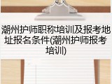 潮州护师职称培训及报考地址报名条件(潮州护师报考培训)