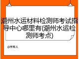潮州水运材料检测师考试指导中心哪里有(潮州水运检测师考点)