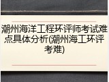 潮州海洋工程环评师考试难点具体分析(潮州海工环评考难)