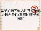 孝感护师职称培训及报考地址报名条件(孝感护师报考培训)