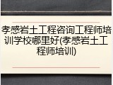 孝感岩土工程咨询工程师培训学校哪里好(孝感岩土工程师培训)