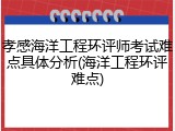 孝感海洋工程环评师考试难点具体分析(海洋工程环评难点)