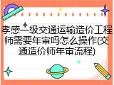 孝感一级交通运输造价工程师需要年审吗怎么操作(交通造价师年审流程)