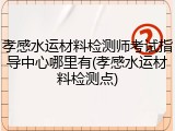 孝感水运材料检测师考试指导中心哪里有(孝感水运材料检测点)
