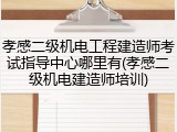 孝感二级机电工程建造师考试指导中心哪里有(孝感二级机电建造师培训)