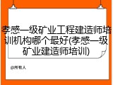 孝感一级矿业工程建造师培训机构哪个最好(孝感一级矿业建造师培训)