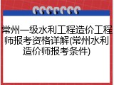 常州一级水利工程造价工程师报考资格详解(常州水利造价师报考条件)