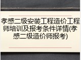 孝感二级安装工程造价工程师培训及报考条件详情(孝感二级造价师报考)