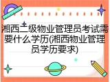 湘西二级物业管理员考试需要什么学历(湘西物业管理员学历要求)
