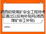 湘西初级煤矿安全工程师考证通过以后有补贴吗(湘西煤矿安工补贴)