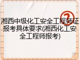 湘西中级化工安全工程师证报考具体要求(湘西化工安全工程师报考)