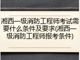 湘西一级消防工程师考试需要什么条件及要求(湘西一级消防工程师报考条件)