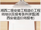 湘西二级安装工程造价工程师培训及报考条件详情(湘西安装造价师报考)