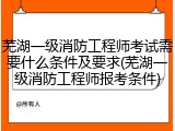 芜湖一级消防工程师考试需要什么条件及要求(芜湖一级消防工程师报考条件)