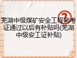 芜湖中级煤矿安全工程师考证通过以后有补贴吗(芜湖中级安工证补贴)