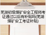 芜湖初级煤矿安全工程师考证通过以后有补贴吗(芜湖煤矿安工考证补贴)