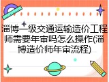 淄博一级交通运输造价工程师需要年审吗怎么操作(淄博造价师年审流程)