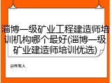 淄博一级矿业工程建造师培训机构哪个最好(淄博一级矿业建造师培训优选)