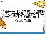 淄博岩土工程咨询工程师培训学校哪里好(淄博岩土工程师培训)