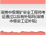 淄博中级煤矿安全工程师考证通过以后有补贴吗(淄博中级安工证补贴)