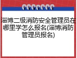 淄博二级消防安全管理员在哪里学怎么报名(淄博消防管理员报名)