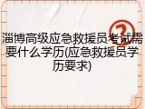 淄博高级应急救援员考试需要什么学历(应急救援员学历要求)