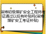 淄博初级煤矿安全工程师考证通过以后有补贴吗(淄博煤矿安工考证补贴)