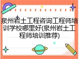泉州岩土工程咨询工程师培训学校哪里好(泉州岩土工程师培训推荐)