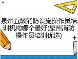 泉州五级消防设施操作员培训机构哪个最好(泉州消防操作员培训优选)