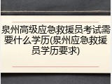 泉州高级应急救援员考试需要什么学历(泉州应急救援员学历要求)