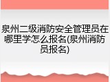 泉州二级消防安全管理员在哪里学怎么报名(泉州消防员报名)
