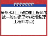泉州水利工程监理工程师考试一般在哪里考(泉州监理工程师考点)