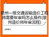 泉州一级交通运输造价工程师需要年审吗怎么操作(泉州造价师年审流程)