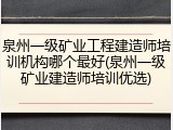 泉州一级矿业工程建造师培训机构哪个最好(泉州一级矿业建造师培训优选)