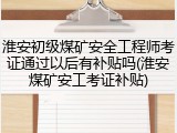 淮安初级煤矿安全工程师考证通过以后有补贴吗(淮安煤矿安工考证补贴)