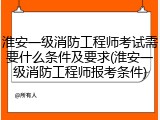淮安一级消防工程师考试需要什么条件及要求(淮安一级消防工程师报考条件)