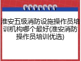 淮安五级消防设施操作员培训机构哪个最好(淮安消防操作员培训优选)