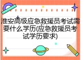 淮安高级应急救援员考试需要什么学历(应急救援员考试学历要求)