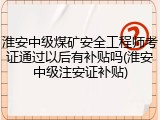 淮安中级煤矿安全工程师考证通过以后有补贴吗(淮安中级注安证补贴)