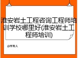 淮安岩土工程咨询工程师培训学校哪里好(淮安岩土工程师培训)