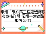 常州一级铁路工程建造师报考资格详解(常州一建铁路报考条件)