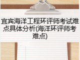 宜宾海洋工程环评师考试难点具体分析(海洋环评师考难点)