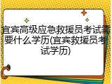 宜宾高级应急救援员考试需要什么学历(宜宾救援员考试学历)