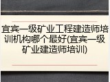 宜宾一级矿业工程建造师培训机构哪个最好(宜宾一级矿业建造师培训)
